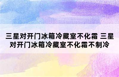 三星对开门冰箱冷藏室不化霜 三星对开门冰箱冷藏室不化霜不制冷